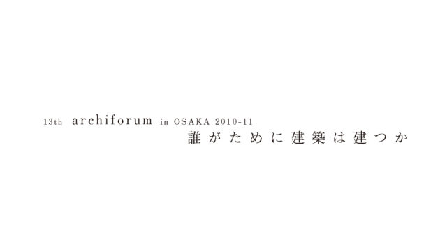 13th archiforum in OSAKA 「誰がために建築は建つか」